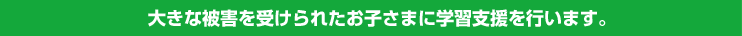 大きな被害を受けられたお子さまに学習支援を行います