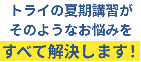 トライの夏期講習がそのようなお悩みをすべて解決します！