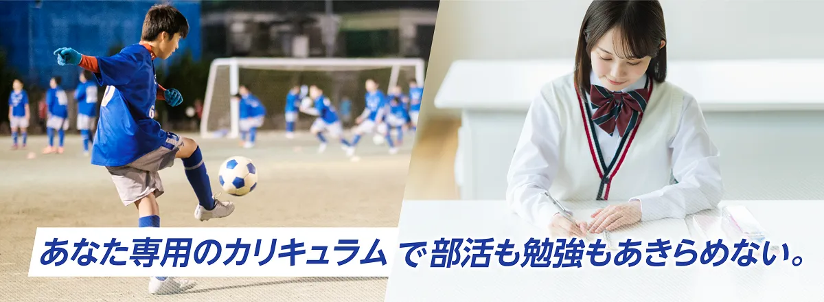あなた専用のカリキュラムで部活も勉強もあきらめない。