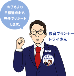 お子さまの目標達成まで、専任でサポートします。 教育プランナー トライさん