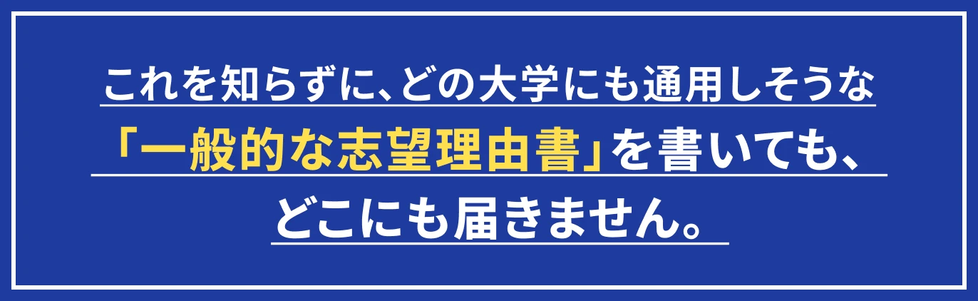 これを知らずに、どの大学にも通用しそうな「一般的な志望理由書」を書いても、どこにも届きません。
