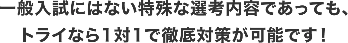 一般入試にはない特殊な選考内容であっても、トライなら1対1で徹底対策が可能です！
