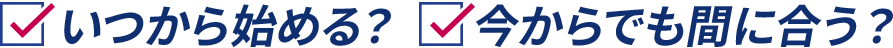 いつから始める？ 今からでも間に合う？