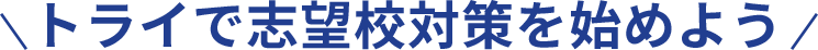 ＼ トライで志望校対策を始めよう ／