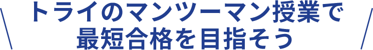 ＼ トライのマンツーマン授業で最短合格を目指そう ／