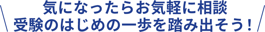 ＼ 気になったらお気軽に相談受験のはじめの一歩を踏み出そう！ ／