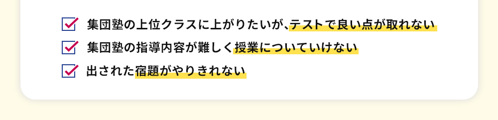 集団塾の上位クラスに上がりたいが、テストで良い点が取れない 集団塾の指導内容が難しく授業についていけない 出された宿題がやりきれない