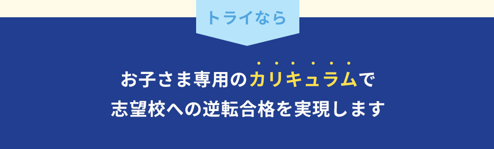 トライなら お子さま専用のカリキュラムで志望校への逆転合格を実現します