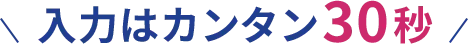 入力はカンタン30秒