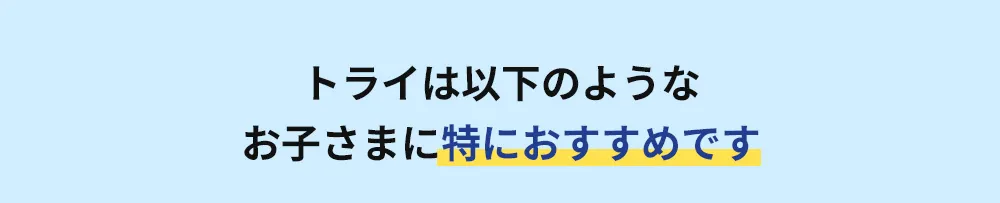トライは以下のようなお子さまに特におすすめです