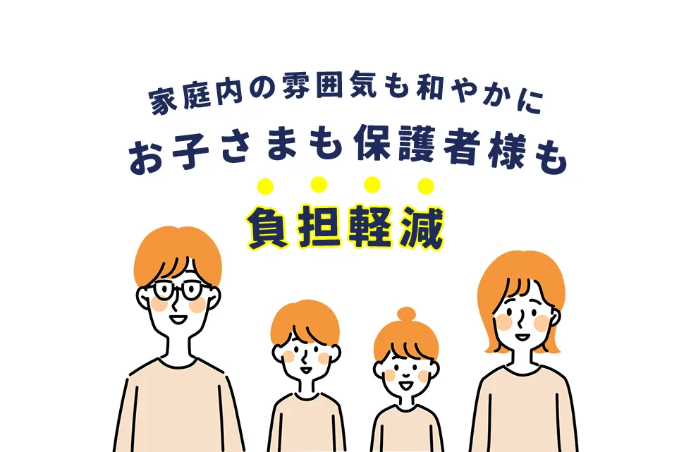 家庭内の雰囲気も和やかに、お子さまも保護者様も負担軽減