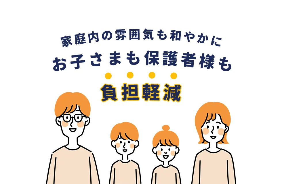 家庭内の雰囲気も和やかに、お子さまも保護者様も負担軽減