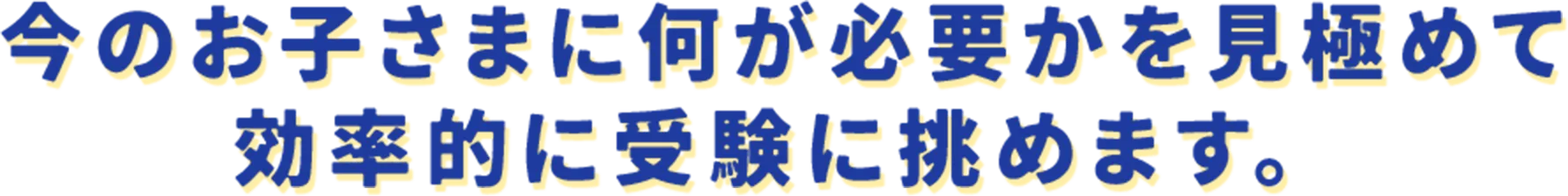 今のお子さまに何が必要かを見極めて効率的に受験に挑めます。