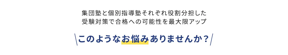 集団塾と個別指導塾それぞれ役割分担した受験対策で合格への可能性を最大限アップ このようなお悩みありませんか？