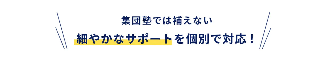 集団塾では補えない細やかなサポートを個別で対応！