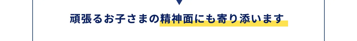 頑張るお子さまの精神面にも寄り添います