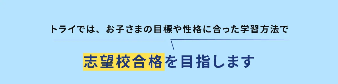 トライでは、お子さまの目標や性格に合った学習方法で 志望校合格を目指します