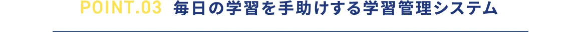 POINT.03 毎日の学習を手助けする学習管理システム