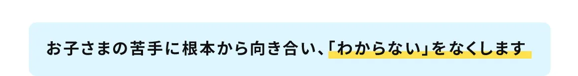 お子さまの苦手に根本から向き合い、「わからない」をなくします