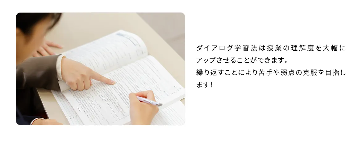 ダイアログ学習法は授業の理解度を大幅にアップさせることができます。繰り返すことにより苦手や弱点の克服を目指します！
