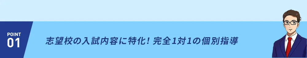 POINT01 志望校の入試内容に特化！完全1対1の個別指導