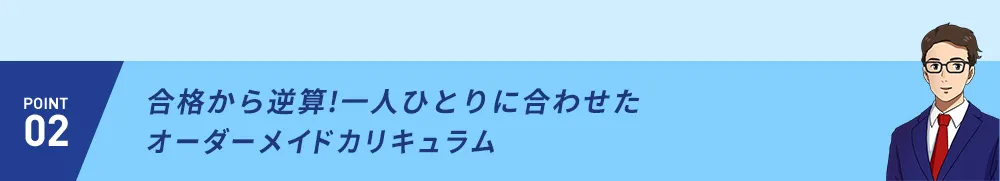 POINT02 合格から逆算！一人ひとりに合わせたオーダーメイドカリキュラム