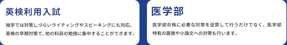 英検利用入試 独学では対策しづらいライティングやスピーキングにも対応。英検の早期対策で、他の科目の勉強に集中することができます。 医学部 医学部合格に必要な対策を逆算して行うだけでなく、医学部特有の面接や小論文への対策も行います。