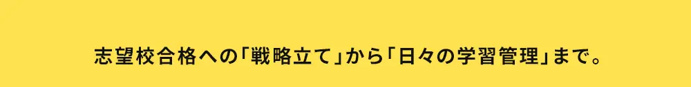 志望校合格への「戦略立て」から「日々の学習管理」まで。