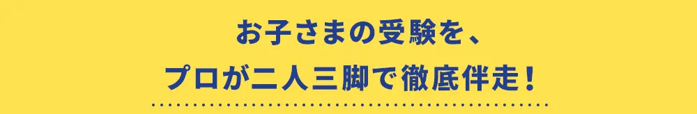 お子さまの受験を、プロが二人三脚で徹底伴走！