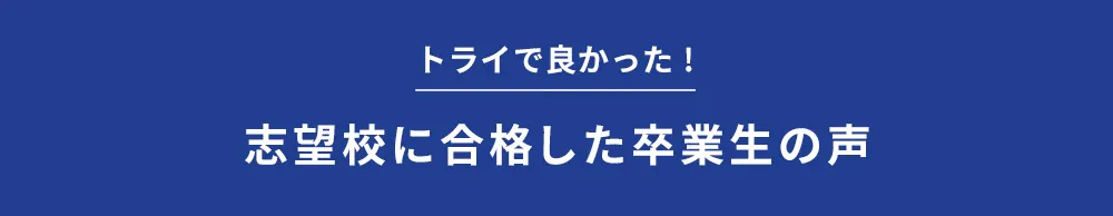 トライで良かった！ 志望校に合格した卒業生の声
