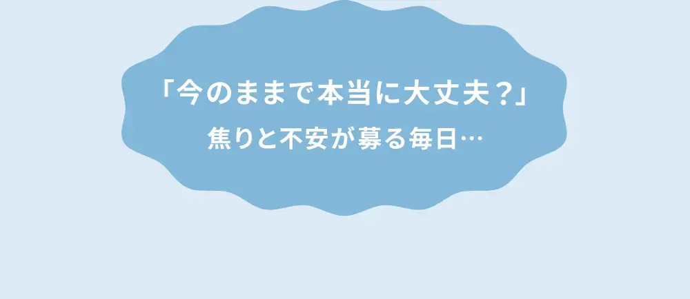 「今のままで本当に大丈夫？」焦りと不安が募る毎日…