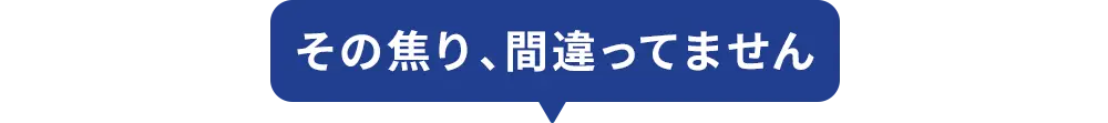 その焦り、間違ってません