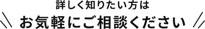 詳しく知りたい方は、お気軽にご相談ください
