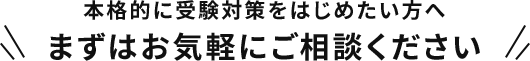 本格的に受験対策をはじめたい方へ まずはお気軽にご相談ください