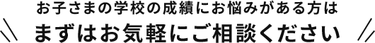 お子さまの学校の成績にお悩みがある方は まずはお気軽にご相談ください