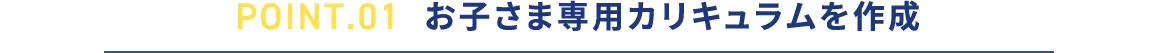 POINT.01 お子さま専用カリキュラムを作成