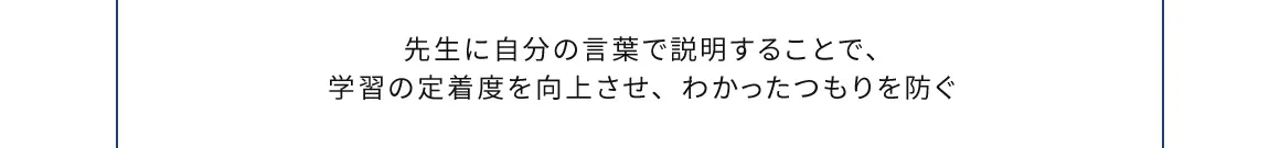 先生に自分の言葉で説明することで、学習の定着度を向上させ、わかったつもりを防ぐ