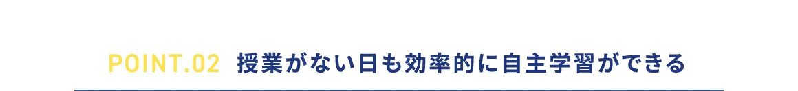 POINT.02 授業がない日も効率的に自主学習ができる