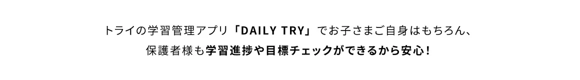 トライの学習管理アプリ「DAILY TRY」でお子さまご自身はもちろん、保護者様も学習進捗や目標チェックができるから安心！