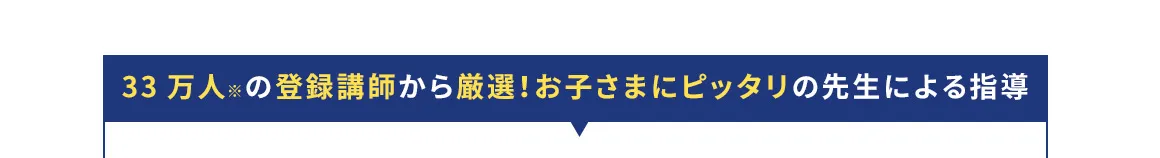 33万人※の登録講師から厳選！ お子さまにピッタリの先生による指導