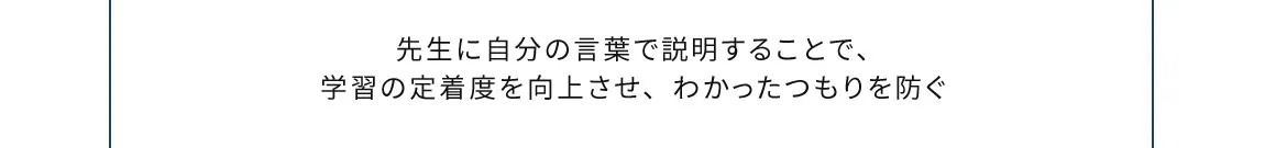 先生に自分の言葉で説明することで、学習の定着度を向上させ、わかったつもりを防ぐ
