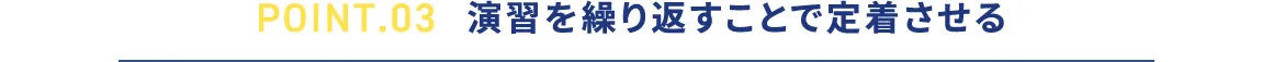 POINT.03 演習を繰り返すことで定着させる
