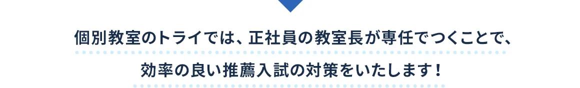 個別教室のトライでは、正社員の教室長が専任でつくことで、効率の良い推薦入試の対策をいたします！