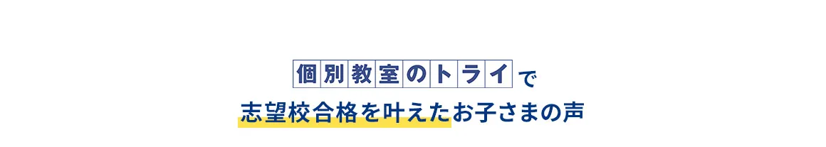 個別教室のトライで志望校合格を叶えたお子さまの声
