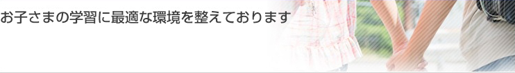 お子さまの学習に最適な環境を整えております
