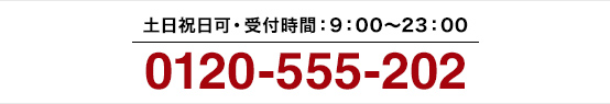 0120-555-202 土日祝日可 受付時間:9:00~23:00