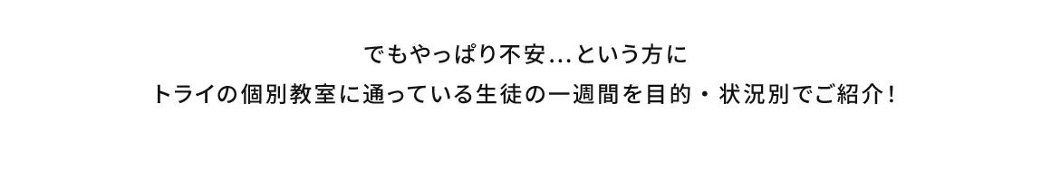 でもやっぱり不安…という方にトライの個別教室に通っている生徒の一週間を目的・状況別でご紹介！