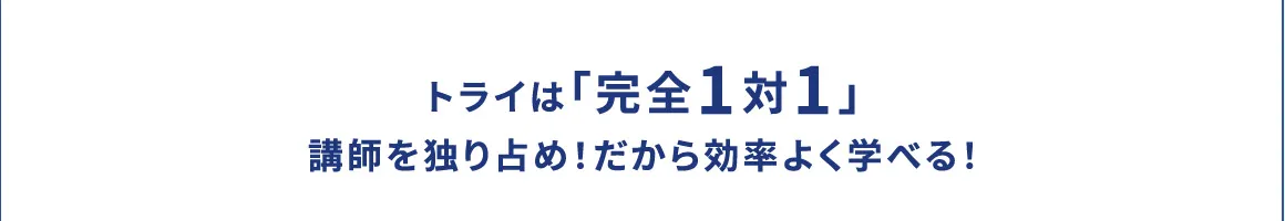 トライは「完全1対1」 講師を独り占め！だから効率よく学べる！