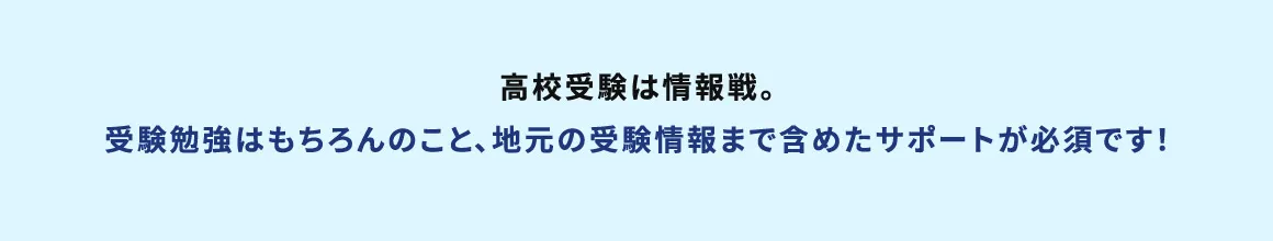高校受験は情報戦。受験勉強はもちろんのこと、地元の受験情報まで含めたサポートが必須です！