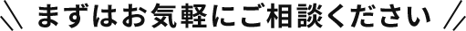まずはお気軽にご相談ください